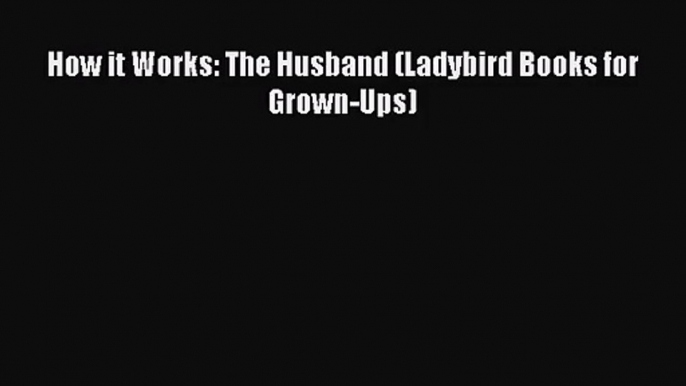 Read How it Works: The Husband (Ladybird Books for Grown-Ups) Ebook Free