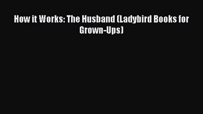 Read How it Works: The Husband (Ladybird Books for Grown-Ups) PDF Free