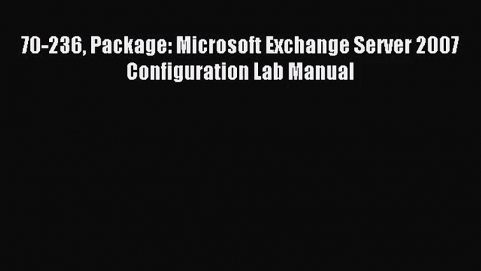 [PDF Download] 70-236 Package: Microsoft Exchange Server 2007 Configuration Lab Manual [PDF]