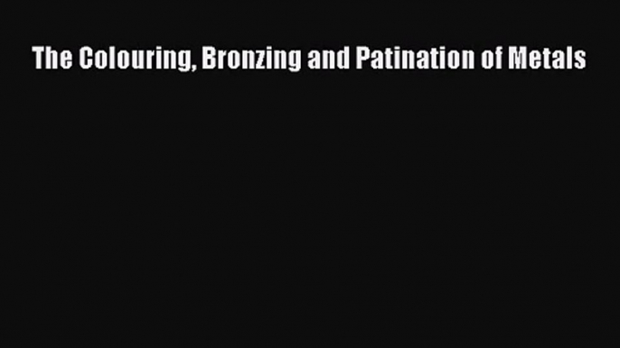 [PDF Download] The Colouring Bronzing and Patination of Metals [Download] Online