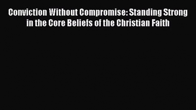 Download Conviction Without Compromise: Standing Strong in the Core Beliefs of the Christian