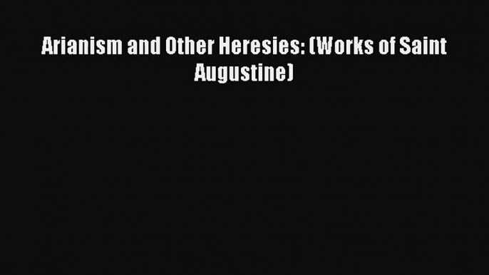 Read Arianism and Other Heresies: (Works of Saint Augustine) Ebook Free