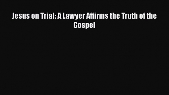 Read Jesus on Trial: A Lawyer Affirms the Truth of the Gospel Ebook Free