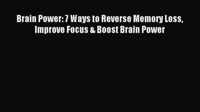 Brain Power: 7 Ways to Reverse Memory Loss Improve Focus & Boost Brain Power [Read] Online