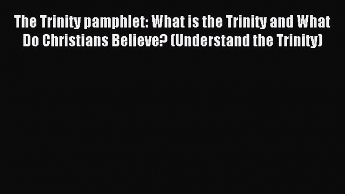The Trinity pamphlet: What is the Trinity and What Do Christians Believe? (Understand the Trinity)