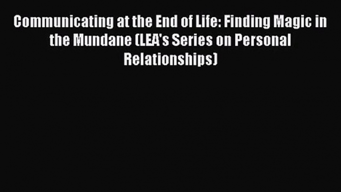 Communicating at the End of Life: Finding Magic in the Mundane (LEA's Series on Personal Relationships)