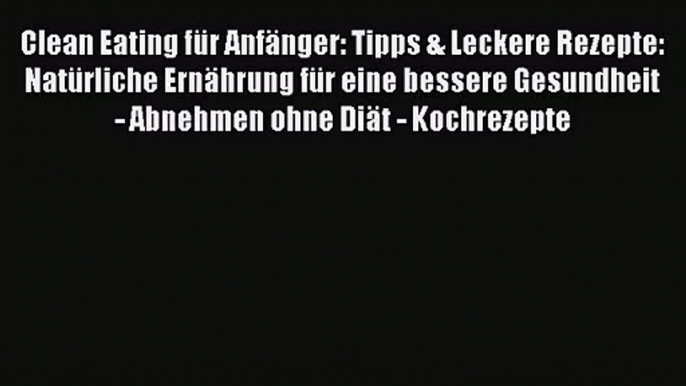 Clean Eating für Anfänger: Tipps & Leckere Rezepte: Natürliche Ernährung für eine bessere Gesundheit