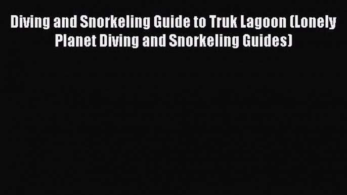 Diving and Snorkeling Guide to Truk Lagoon (Lonely Planet Diving and Snorkeling Guides) [Download]