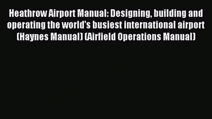 Heathrow Airport Manual: Designing building and operating the world's busiest international