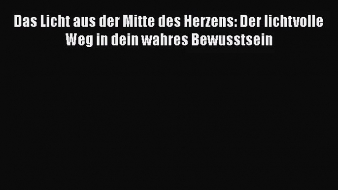 [Download] Das Licht aus der Mitte des Herzens: Der lichtvolle Weg in dein wahres Bewusstsein