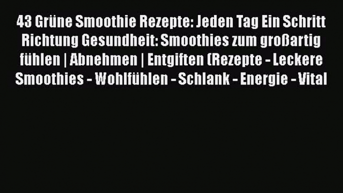 43 Grüne Smoothie Rezepte: Jeden Tag Ein Schritt Richtung Gesundheit: Smoothies zum großartig