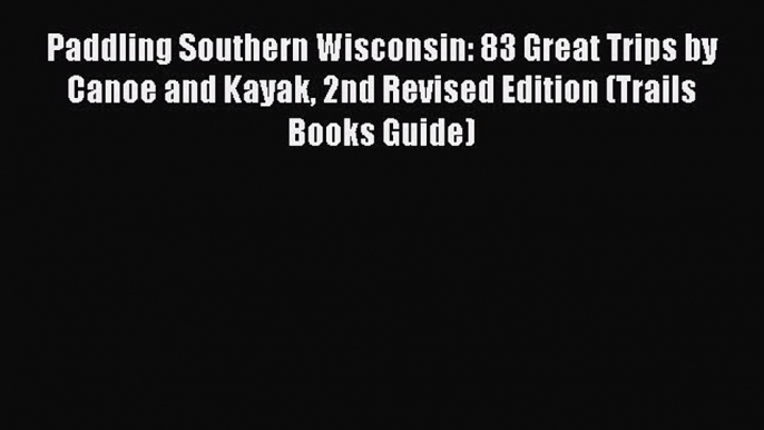 Paddling Southern Wisconsin: 83 Great Trips by Canoe and Kayak 2nd Revised Edition (Trails