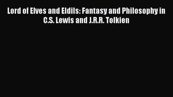 Lord of Elves and Eldils: Fantasy and Philosophy in C.S. Lewis and J.R.R. Tolkien [Download]