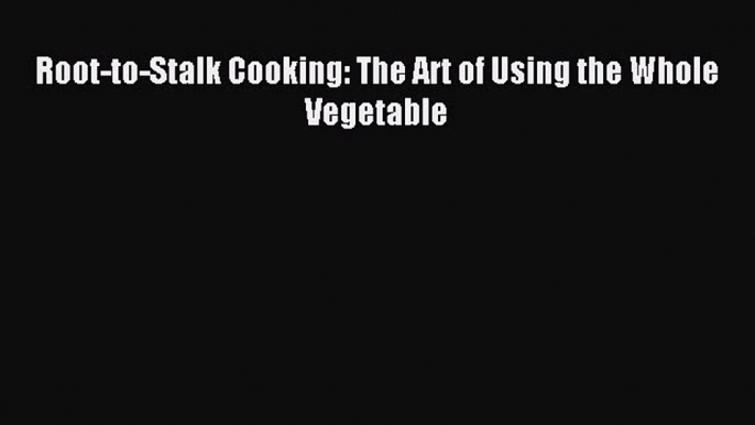 Root-to-Stalk Cooking: The Art of Using the Whole Vegetable PDF Download