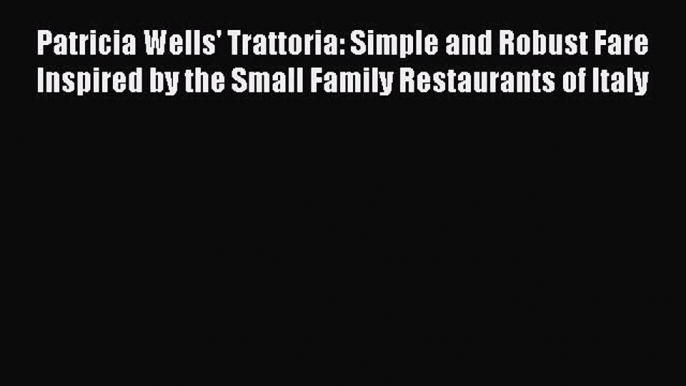 Patricia Wells' Trattoria: Simple and Robust Fare Inspired by the Small Family Restaurants