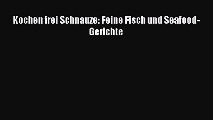 Kochen frei Schnauze: Feine Fisch und Seafood-Gerichte PDF Herunterladen