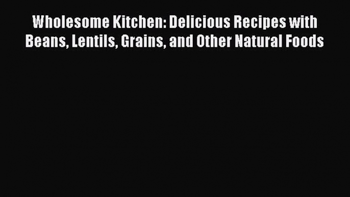 Wholesome Kitchen: Delicious Recipes with Beans Lentils Grains and Other Natural Foods PDF