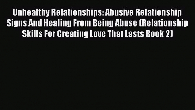 Unhealthy Relationships: Abusive Relationship Signs And Healing From Being Abuse (Relationship