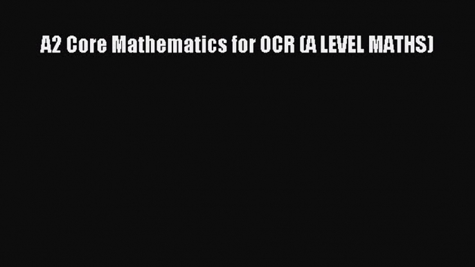 A2 Core Mathematics for OCR (A LEVEL MATHS) [PDF] Online