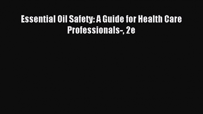 Essential Oil Safety: A Guide for Health Care Professionals- 2e [PDF] Full Ebook