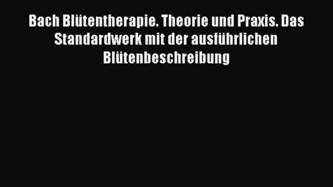 [Read] Bach Blütentherapie. Theorie und Praxis. Das Standardwerk mit der ausführlichen Blütenbeschreibung