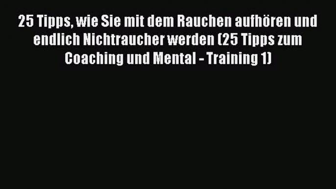 [Download] 25 Tipps wie Sie mit dem Rauchen aufhören und endlich Nichtraucher werden (25 Tipps