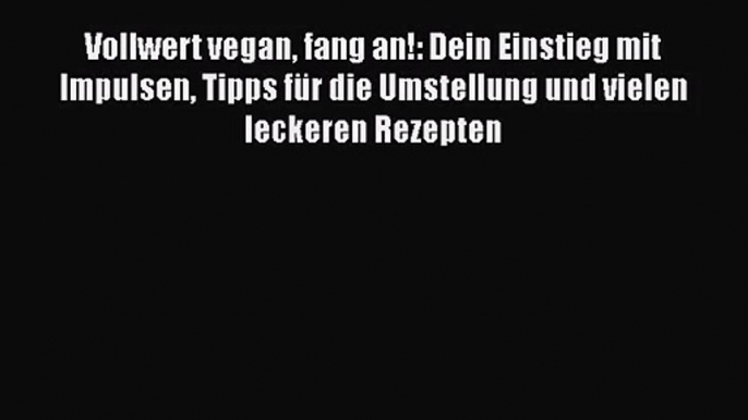 [Read] Vollwert vegan fang an!: Dein Einstieg mit Impulsen Tipps für die Umstellung und vielen