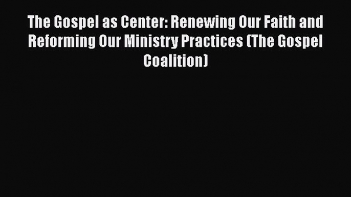 The Gospel as Center: Renewing Our Faith and Reforming Our Ministry Practices (The Gospel Coalition)