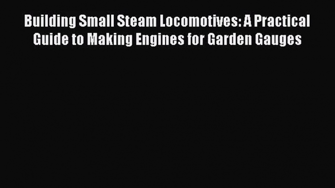 Building Small Steam Locomotives: A Practical Guide to Making Engines for Garden Gauges [Read]