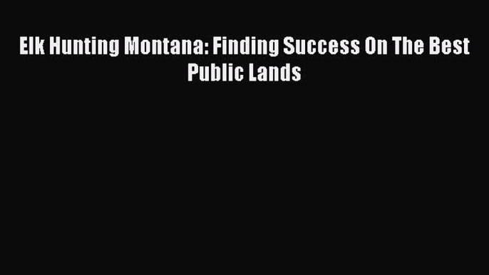 Elk Hunting Montana: Finding Success On The Best Public Lands [Read] Full Ebook