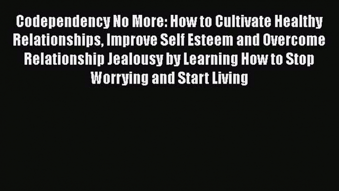Codependency No More: How to Cultivate Healthy Relationships Improve Self Esteem and Overcome
