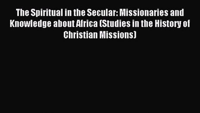 The Spiritual in the Secular: Missionaries and Knowledge about Africa (Studies in the History