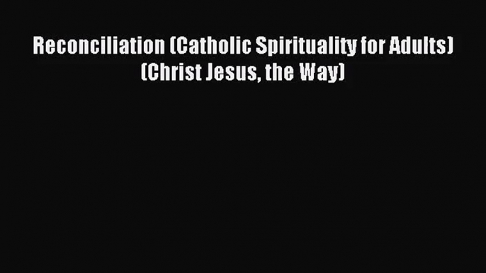 Reconciliation (Catholic Spirituality for Adults) (Christ Jesus the Way) [Read] Full Ebook