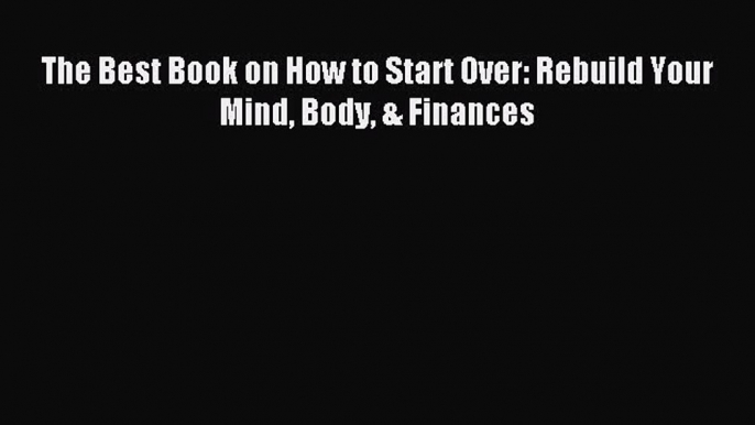 The Best Book on How to Start Over: Rebuild Your Mind Body & Finances [PDF Download] Online