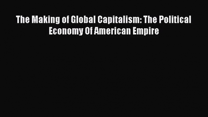 The Making of Global Capitalism: The Political Economy Of American Empire [Read] Online