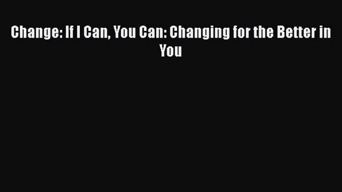 Change: If I Can You Can: Changing for the Better in You [Read] Online