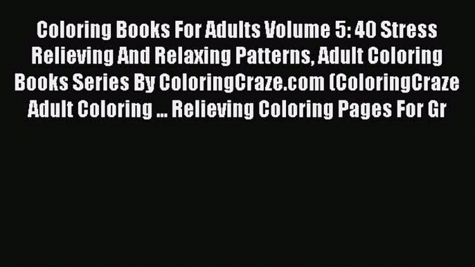 Coloring Books For Adults Volume 5: 40 Stress Relieving And Relaxing Patterns Adult Coloring