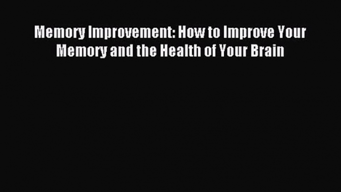 Memory Improvement: How to Improve Your Memory and the Health of Your Brain [Read] Full Ebook