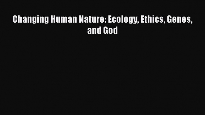 Changing Human Nature: Ecology Ethics Genes and God [PDF] Online