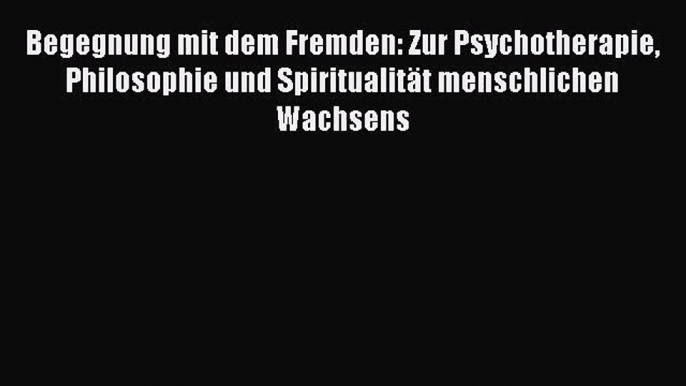 Begegnung mit dem Fremden: Zur Psychotherapie Philosophie und Spiritualität menschlichen Wachsens