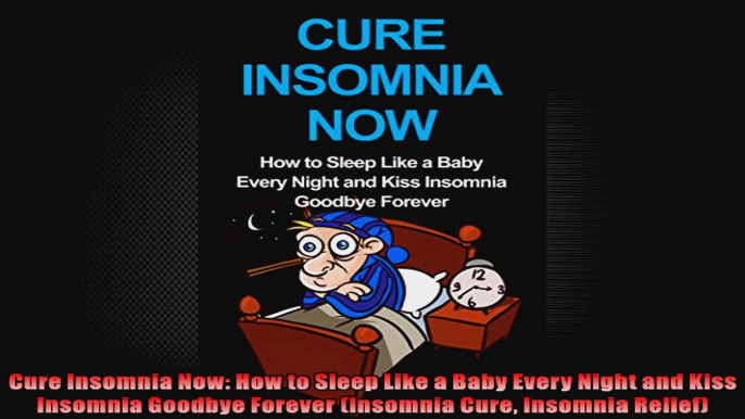 Cure Insomnia Now How to Sleep Like a Baby Every Night and Kiss Insomnia Goodbye Forever