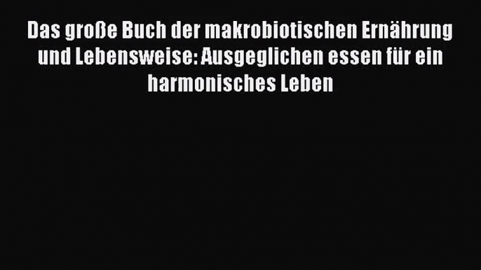 Das große Buch der makrobiotischen Ernährung und Lebensweise: Ausgeglichen essen für ein harmonisches