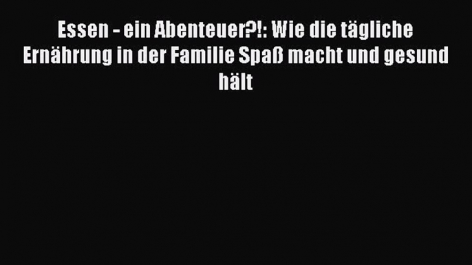 Essen - ein Abenteuer?!: Wie die tägliche Ernährung in der Familie Spaß macht und gesund hält