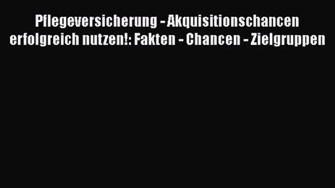 Pflegeversicherung - Akquisitionschancen erfolgreich nutzen!: Fakten - Chancen - Zielgruppen