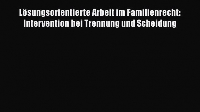 Lösungsorientierte Arbeit im Familienrecht: Intervention bei Trennung und Scheidung PDF Download