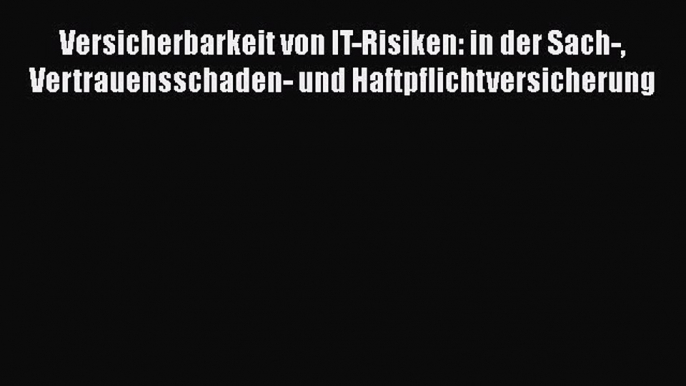 Versicherbarkeit von IT-Risiken: in der Sach- Vertrauensschaden- und Haftpflichtversicherung