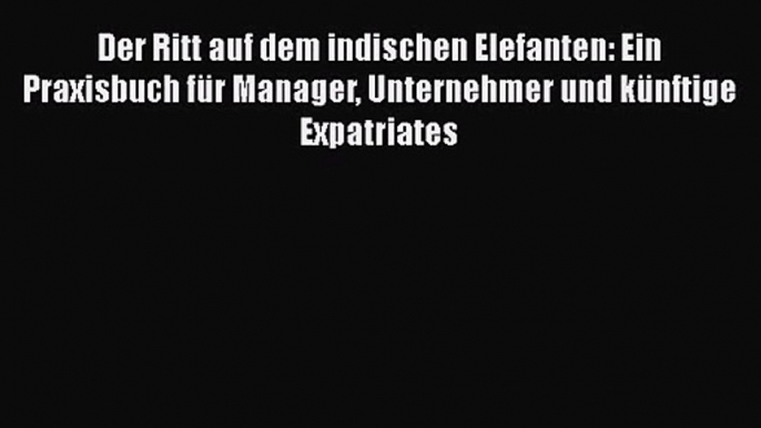 Der Ritt auf dem indischen Elefanten: Ein Praxisbuch für Manager Unternehmer und künftige Expatriates