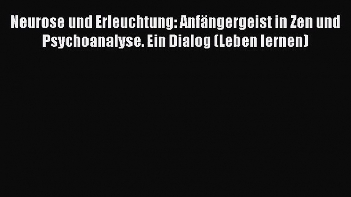 [PDF] Neurose und Erleuchtung: Anfängergeist in Zen und Psychoanalyse. Ein Dialog (Leben lernen)