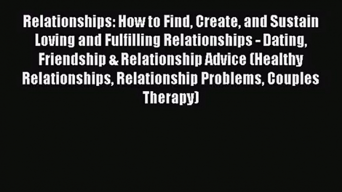 Relationships: How to Find Create and Sustain Loving and Fulfilling Relationships - Dating