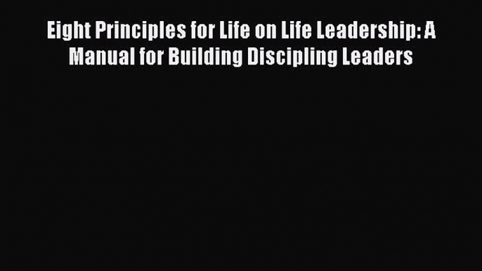 Eight Principles for Life on Life Leadership: A Manual for Building Discipling Leaders [Read]